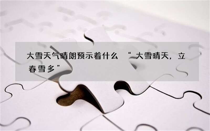 大雪天气晴朗预示着什么 &ldquo;大雪晴天，立春雪多&rdquo;